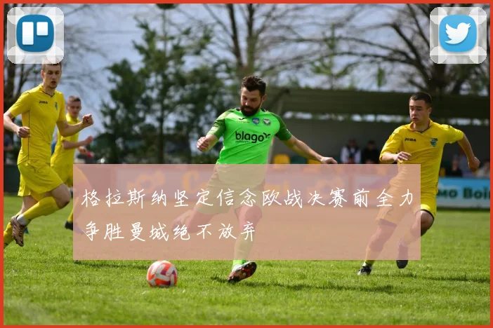 格拉斯纳坚定信念欧战决赛前全力争胜曼城绝不放弃
