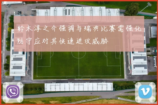 铃木淳之介强调与瑞典比赛需强化防守应对其快速进攻威胁