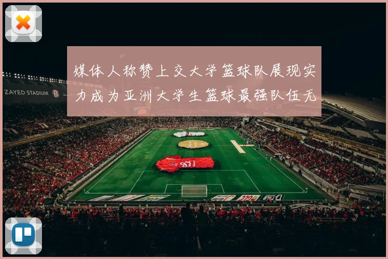 媒体人称赞上交大学篮球队展现实力成为亚洲大学生篮球最强队伍无可争议