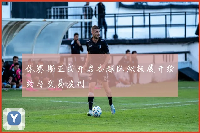 休赛期正式开启各球队积极展开续约与交易谈判