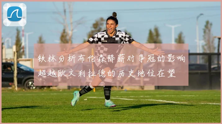 铁林分析布伦森降薪对争冠的影响超越欧文利拉德的历史地位在望