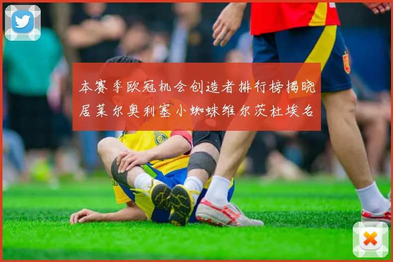本赛季欧冠机会创造者排行榜揭晓居莱尔奥利塞小蜘蛛维尔茨杜埃名列前五
