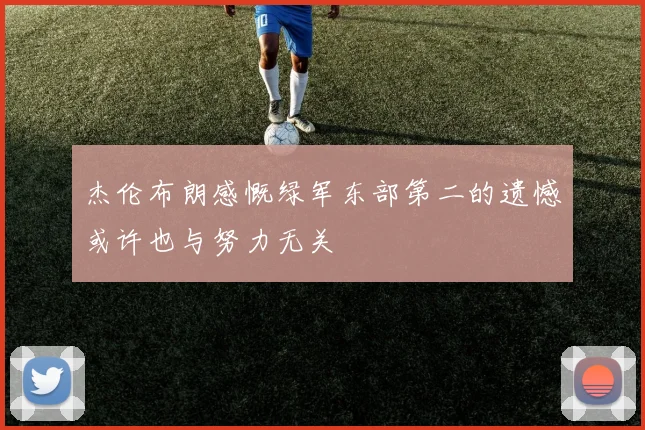 杰伦布朗感慨绿军东部第二的遗憾或许也与努力无关