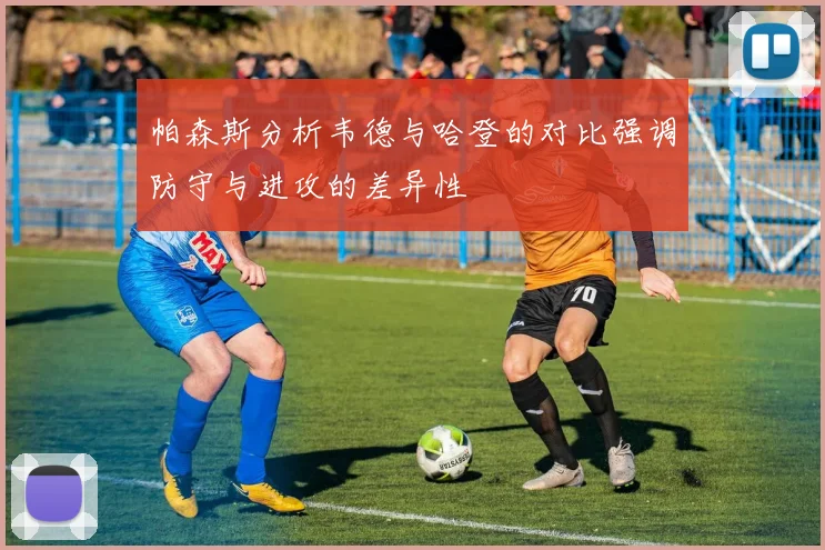 帕森斯分析韦德与哈登的对比强调防守与进攻的差异性