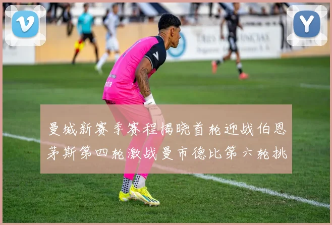 曼城新赛季赛程揭晓首轮迎战伯恩茅斯第四轮激战曼市德比第六轮挑战利物浦