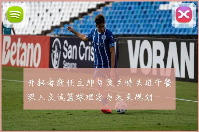 开拓者新任主帅与莫兰特共进午餐深入交流篮球理念与未来规划