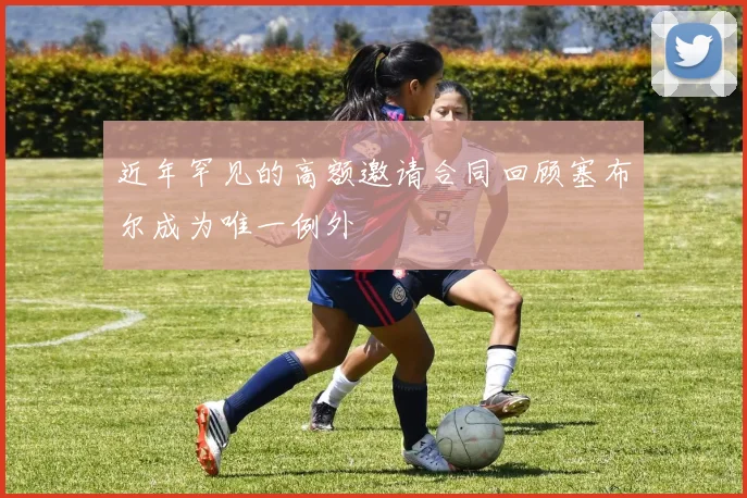 近年罕见的高额邀请合同回顾塞布尔成为唯一例外