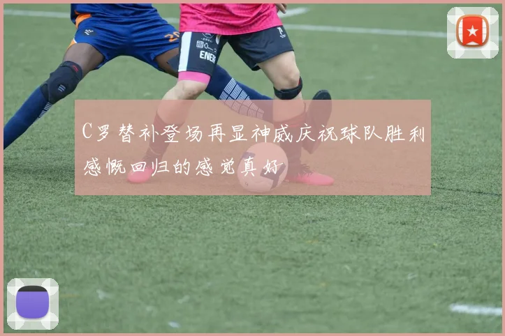 C罗替补登场再显神威庆祝球队胜利感慨回归的感觉真好