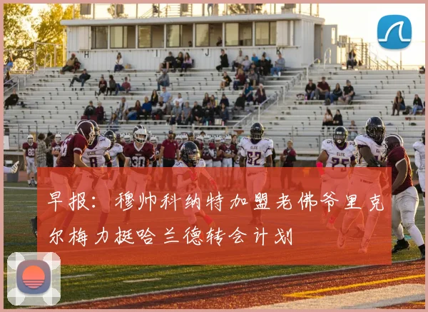 早报：穆帅科纳特加盟老佛爷里克尔梅力挺哈兰德转会计划