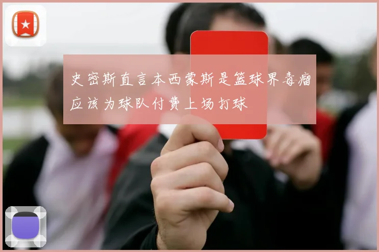 史密斯直言本西蒙斯是篮球界毒瘤应该为球队付费上场打球