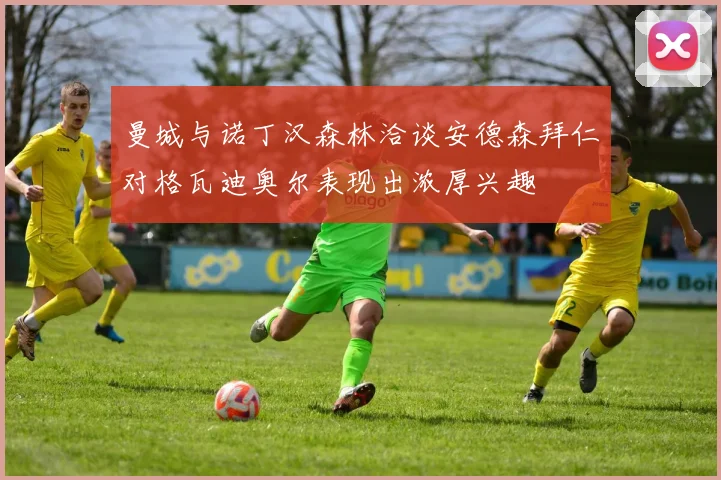 曼城与诺丁汉森林洽谈安德森拜仁对格瓦迪奥尔表现出浓厚兴趣