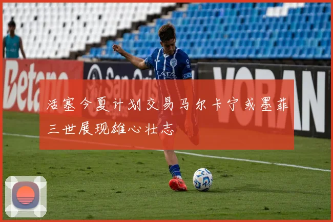 活塞今夏计划交易马尔卡宁或墨菲三世展现雄心壮志