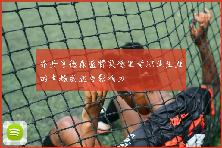乔丹亨德森盛赞莫德里奇职业生涯的卓越成就与影响力