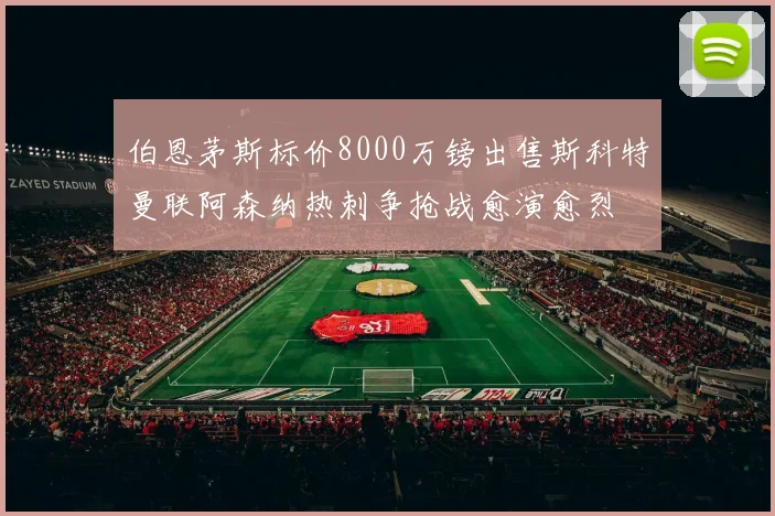 伯恩茅斯标价8000万镑出售斯科特曼联阿森纳热刺争抢战愈演愈烈