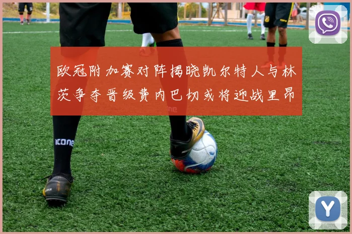 欧冠附加赛对阵揭晓凯尔特人与林茨争夺晋级费内巴切或将迎战里昂