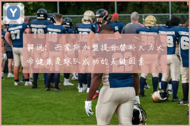 解说：西蒙斯加盟提升替补火力大帝健康是球队成功的关键因素