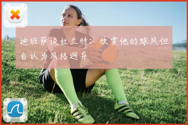 迪班萨谈杜兰特：欣赏他的球风但自认为风格迥异