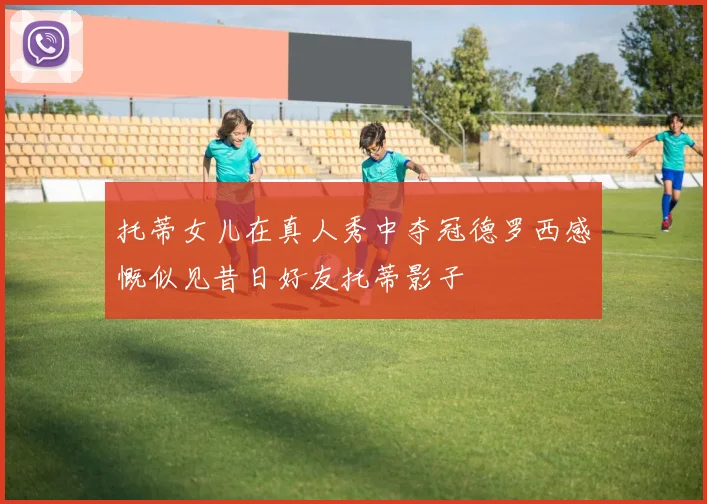 托蒂女儿在真人秀中夺冠德罗西感慨似见昔日好友托蒂影子