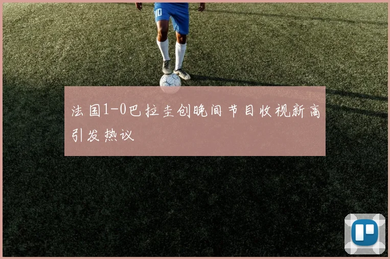 法国1-0巴拉圭创晚间节目收视新高引发热议
