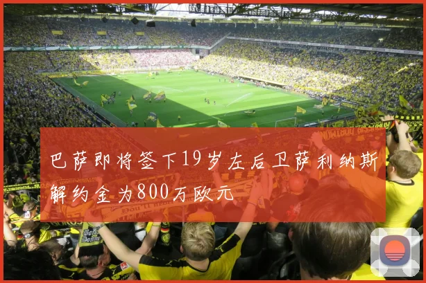巴萨即将签下19岁左后卫萨利纳斯解约金为800万欧元