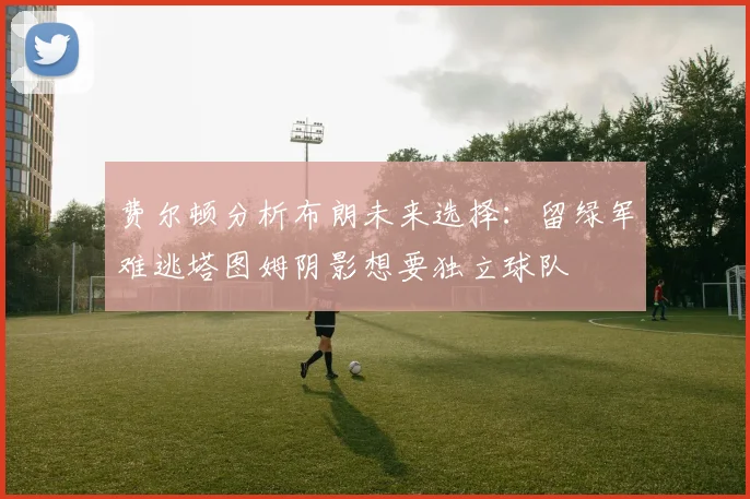 费尔顿分析布朗未来选择:留绿军难逃塔图姆阴影想要独立球队