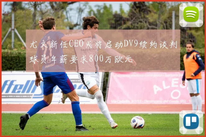 尤文新任CEO或将启动DV9续约谈判球员年薪要求800万欧元