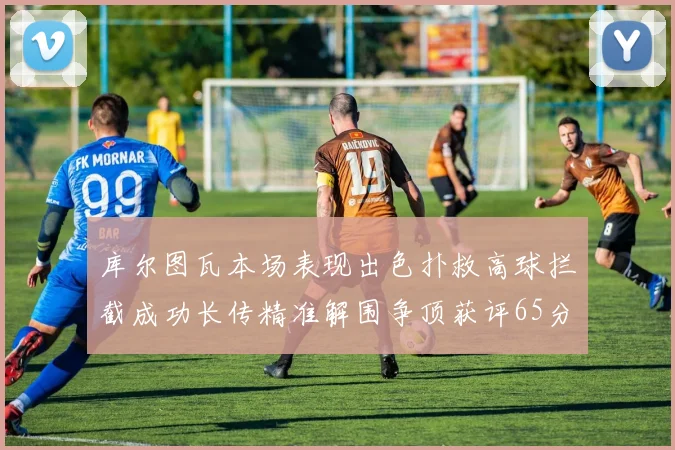 库尔图瓦本场表现出色扑救高球拦截成功长传精准解围争顶获评65分
